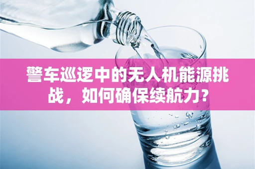 警车巡逻中的无人机能源挑战，如何确保续航力？
