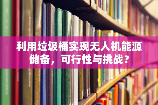 利用垃圾桶实现无人机能源储备，可行性与挑战？