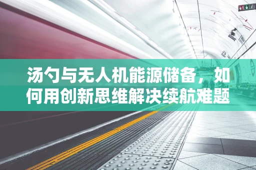 汤勺与无人机能源储备，如何用创新思维解决续航难题？