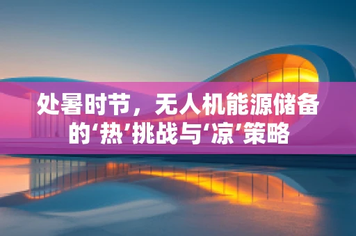 处暑时节，无人机能源储备的‘热’挑战与‘凉’策略