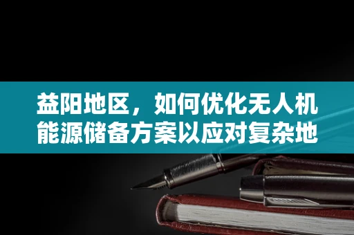 益阳地区，如何优化无人机能源储备方案以应对复杂地形挑战？