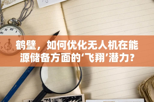 鹤壁，如何优化无人机在能源储备方面的‘飞翔’潜力？