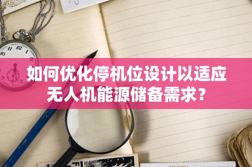 如何优化停机位设计以适应无人机能源储备需求？
