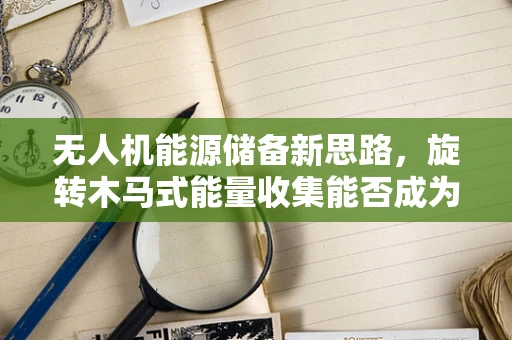 无人机能源储备新思路，旋转木马式能量收集能否成为未来趋势？