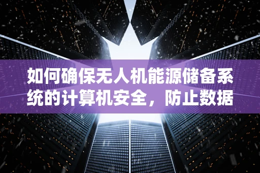 如何确保无人机能源储备系统的计算机安全，防止数据泄露与非法操控？