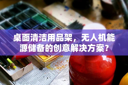 桌面清洁用品架，无人机能源储备的创意解决方案？