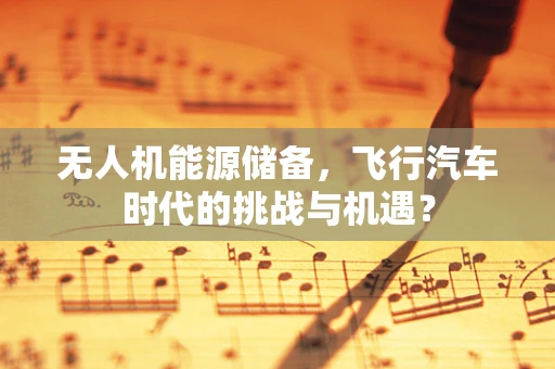 无人机能源储备，飞行汽车时代的挑战与机遇？