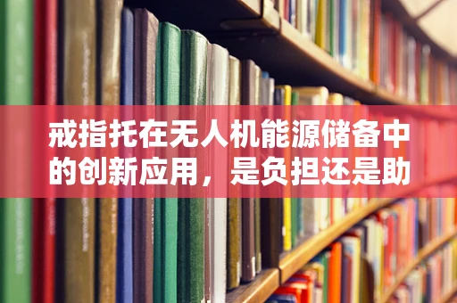 戒指托在无人机能源储备中的创新应用，是负担还是助力？