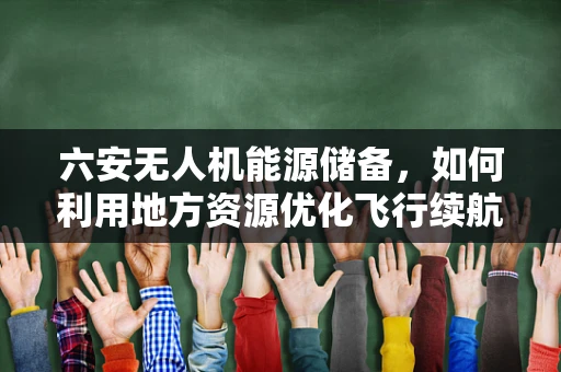 六安无人机能源储备，如何利用地方资源优化飞行续航？