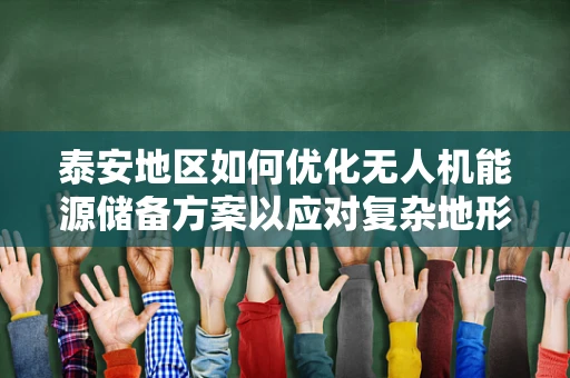 泰安地区如何优化无人机能源储备方案以应对复杂地形挑战？