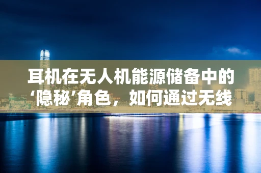 耳机在无人机能源储备中的‘隐秘’角色，如何通过无线传输技术优化续航？