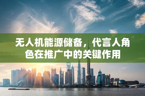 无人机能源储备，代言人角色在推广中的关键作用