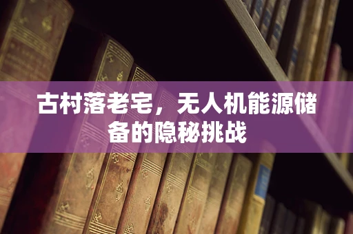 古村落老宅，无人机能源储备的隐秘挑战
