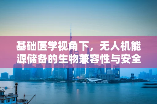 基础医学视角下，无人机能源储备的生物兼容性与安全性考量