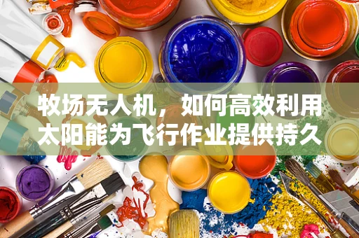 牧场无人机，如何高效利用太阳能为飞行作业提供持久能源？