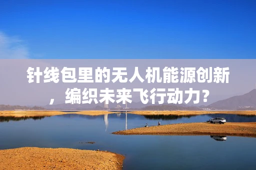针线包里的无人机能源创新，编织未来飞行动力？