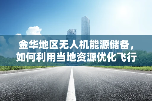 金华地区无人机能源储备，如何利用当地资源优化飞行时间？