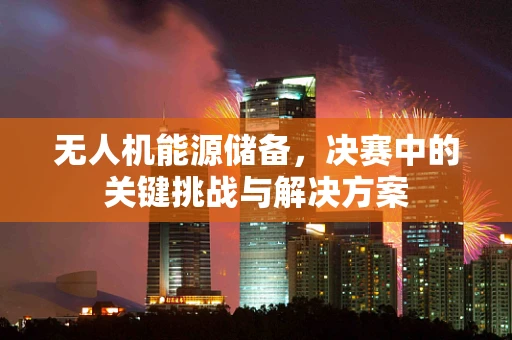 无人机能源储备，决赛中的关键挑战与解决方案