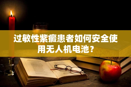 过敏性紫癜患者如何安全使用无人机电池？