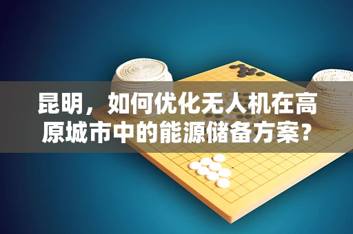 昆明，如何优化无人机在高原城市中的能源储备方案？