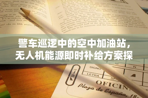 警车巡逻中的空中加油站，无人机能源即时补给方案探讨