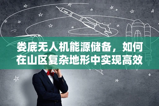 娄底无人机能源储备，如何在山区复杂地形中实现高效续航？