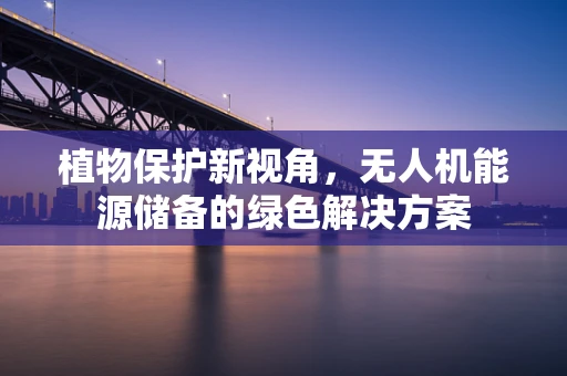植物保护新视角，无人机能源储备的绿色解决方案