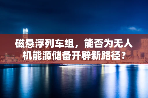 磁悬浮列车组，能否为无人机能源储备开辟新路径？