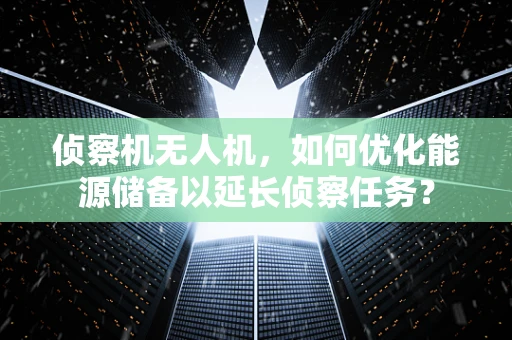 侦察机无人机，如何优化能源储备以延长侦察任务？