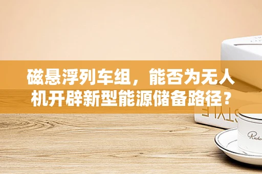 磁悬浮列车组，能否为无人机开辟新型能源储备路径？