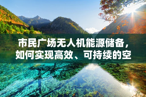 市民广场无人机能源储备，如何实现高效、可持续的空中续航？
