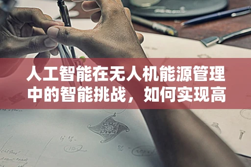 人工智能在无人机能源管理中的智能挑战，如何实现高效能源储备？