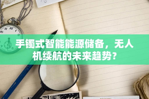 手镯式智能能源储备，无人机续航的未来趋势？