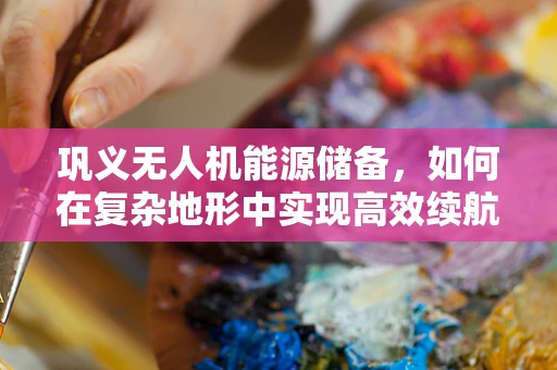 巩义无人机能源储备，如何在复杂地形中实现高效续航？