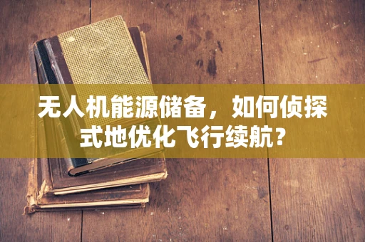 无人机能源储备，如何侦探式地优化飞行续航？