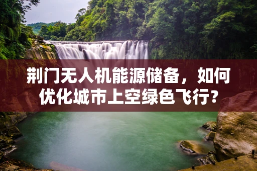 荆门无人机能源储备，如何优化城市上空绿色飞行？