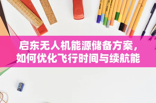 启东无人机能源储备方案，如何优化飞行时间与续航能力？
