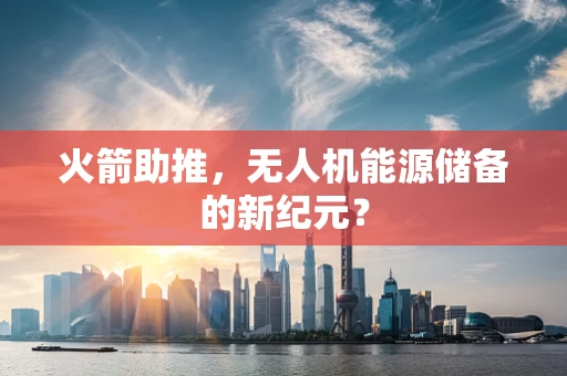 火箭助推，无人机能源储备的新纪元？
