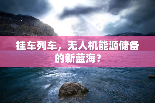 挂车列车，无人机能源储备的新蓝海？