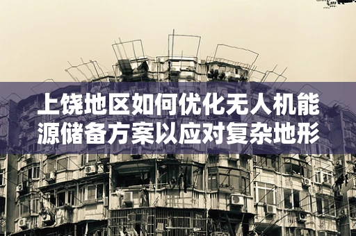 上饶地区如何优化无人机能源储备方案以应对复杂地形挑战？