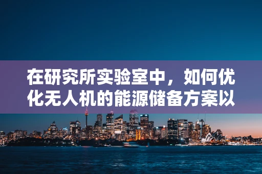在研究所实验室中，如何优化无人机的能源储备方案以实现更远航程？