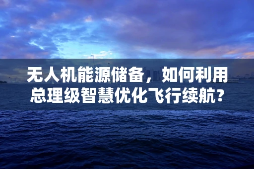 无人机能源储备，如何利用总理级智慧优化飞行续航？