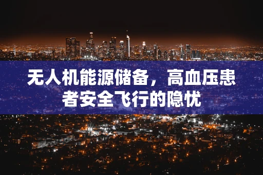 无人机能源储备，高血压患者安全飞行的隐忧