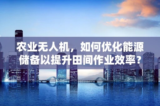 农业无人机，如何优化能源储备以提升田间作业效率？
