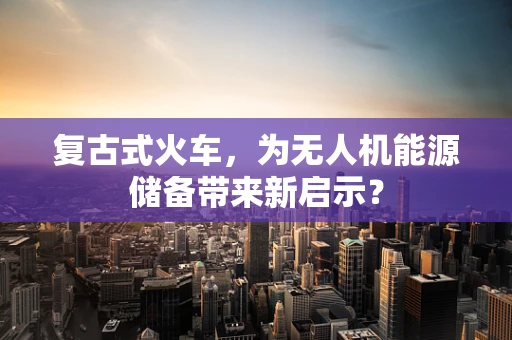 复古式火车，为无人机能源储备带来新启示？