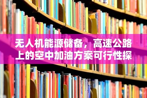 无人机能源储备，高速公路上的空中加油方案可行性探讨