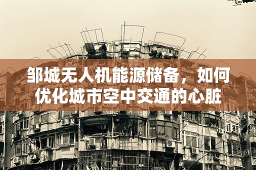 邹城无人机能源储备，如何优化城市空中交通的心脏