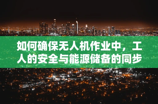 如何确保无人机作业中，工人的安全与能源储备的同步管理？