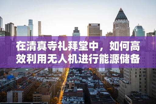 在清真寺礼拜堂中，如何高效利用无人机进行能源储备的挑战？