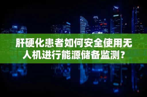肝硬化患者如何安全使用无人机进行能源储备监测？